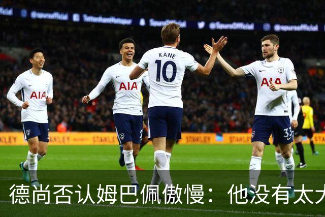德尚否认姆巴佩傲慢：他没有太大的自我 只是提意见
